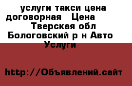 услуги такси цена договорная › Цена ­ 6 000 - Тверская обл., Бологовский р-н Авто » Услуги   